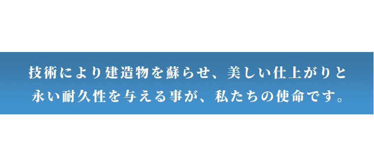Make It Reborn　技術により建造物を蘇らせ、美しい仕上がりと永い耐久性を与える事が、私たちの使命です。Our mission is Revive the building with Technology,Giving a beautiful finish and Long-lasting durability.